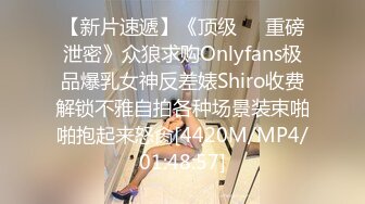 【新片速遞】《顶级㊙️重磅泄密》众狼求购Onlyfans极品爆乳女神反差婊Shiro收费解锁不雅自拍各种场景装束啪啪抱起来怒肏[4420M/MP4/01:48:57]