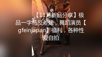 ⚫️⚫️【11月新品分享】极品一字马反差婊，舞蹈演员【gfeinjapan】福利，各种性爱自拍