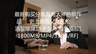 最新购买分享海角大神热销作品❤️史上最强父女乱伦❤️ 酒后爆操19岁女儿 意外露脸[1800MB/MP4/31:15/RF]