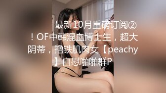 ⚫️⚫️最新10月重磅订阅②！OF中韩混血博士生，超大阴蒂，撸铁肌肉女【peachy】自慰啪啪群P