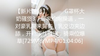 【新片速遞】 ❤️❤️G罩杯大奶骚货3，居家约炮操逼，一对豪乳晃来晃去，乳交边夹边舔，开裆黑丝骚逼，骑乘位爆草[729MB/MP4/01:04:06]