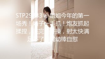 STP29733 小姐姐今年的第一场秀！奶子一手抓！炮友抓起揉捏，洗完澡开操，射太快满足不了，震动棒自慰