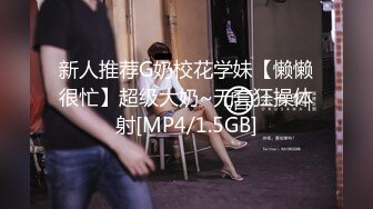 新人推荐G奶校花学妹【懒懒很忙】超级大奶~无套狂操体射[MP4/1.5GB]