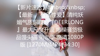 【新片速遞】&nbsp;&nbsp;【最新❤️极品性爱】清纯妖媚气质眼镜娘『DEERLONG』最大尺度升级 爆操骚货极品馒头逼 第①季 高清1080P版 [1270M/MP4/34:30]