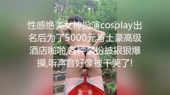 性感绝美女神扮演cosplay出名后为了5000元与土豪高级酒店啪啪,各种装扮被狠狠爆操,听声音好像被干哭了!