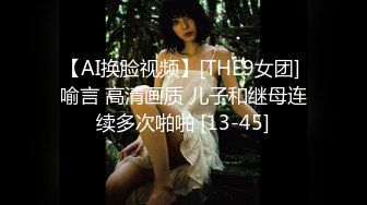 【AI换脸视频】[THE9女团] 喻言 高清画质 儿子和继母连续多次啪啪 [13-45]