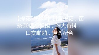 【探花99999】新晋探花，苗条00后小姐姐，胸大有料，口交啪啪，温柔配合