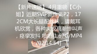 【新片速遞】 4月重磅【C小姐】近期SVIP新作集P2，172CM大长腿配丝袜，请戴耳机欣赏，各种尖锐高潮惨叫声，痉挛发抖 喷奶[1.67G/MP4/02:14:54]