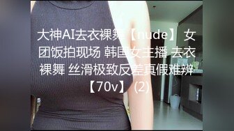 大神AI去衣裸舞【nude】 女团饭拍现场 韩国女主播 去衣裸舞 丝滑极致反差真假难辨【70v】 (2)