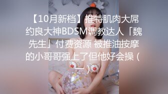 【10月新档】推特肌肉大屌约良大神BDSM调教达人「魏先生」付费资源 被推油按摩的小哥哥强上了但他好会操（一）