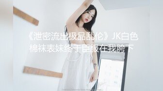 《泄密流出极品乱伦》JK白色棉袜表妹终于臣服在我胯下