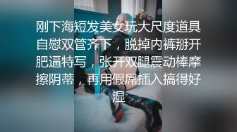 刚下海短发美女玩大尺度道具自慰双管齐下，脱掉内裤掰开肥逼特写，张开双腿震动棒摩擦阴蒂，再用假屌插入搞得好湿