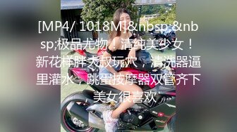 [MP4/ 1018M]&nbsp;&nbsp;极品尤物！清纯美少女！新花样胖大叔玩穴，清洗器逼里灌水，跳蛋按摩器双管齐下，美女很喜欢