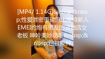 [MP4/ 1.14G]&nbsp;&nbsp;性爱泄密重磅流出推特新人EMEI约炮有男友的宠物店女老板 呻吟美妙动听&nbsp;&nbsp;已被操肿