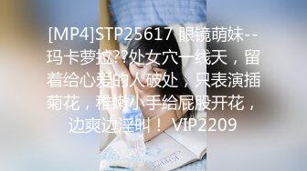 [MP4]STP25617 眼镜萌妹--玛卡萝拉??处女穴一线天，留着给心爱的人破处，只表演插菊花，稚嫩小手给屁股开花，边爽边淫叫！ VIP2209