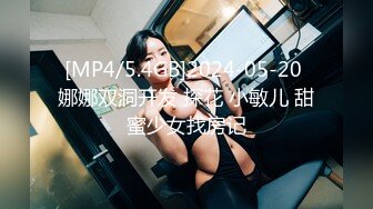 [MP4/5.4GB]2024-05-20 娜娜双洞开发 探花 小敏儿 甜蜜少女找房记