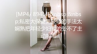 [MP4/ 894M]&nbsp;&nbsp;私密大保健男技师的手法太娴熟把年轻少妇摸的受不了主动啪啪