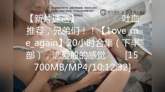 【新片速遞】 ✨✨✨ ❤❤❤吐血推荐，兄弟们！！【1ove_me_again】20小时合集（下半部），恋爱般的感觉✨✨✨[15700MB/MP4/10:12:32]