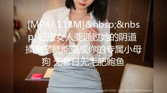 [MP4/ 118M]&nbsp;&nbsp; 征服女人要通过她的阴道 操爽了就能变成你的专属小母狗 无套日无毛肥鲍鱼