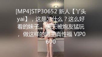 [MP4]STP30652 新人【丫头yai】，这是为什么？这么好看的妹子， 天天被炮友猛玩， 做这样的男主真性福 VIP0600