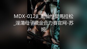 MDX-0128_亂倫性愛馬拉松_淫蕩母子獎金合力賽官网-苏娅