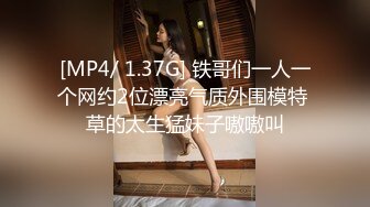 [MP4/ 1.37G] 铁哥们一人一个网约2位漂亮气质外围模特 草的太生猛妹子嗷嗷叫