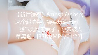 【新片速遞】&nbsp;&nbsp;来个超清特写镜头玩逼自慰❤️骚气无比的妻子，小穴被人草黑啦！[37M/MP4/01:22]