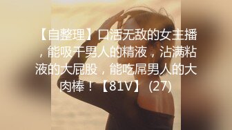 【自整理】口活无敌的女主播，能吸干男人的精液，沾满粘液的大屁股，能吃屌男人的大肉棒！【81V】 (27)