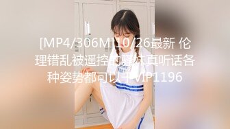 [MP4/306M]10/26最新 伦理错乱被遥控的骚妹真听话各种姿势都可以干VIP1196