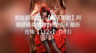 黑丝眼镜娘！【椰子甜甜】阿黑颜骑乘道具自慰 喷水 最新合集【117v】 (103)