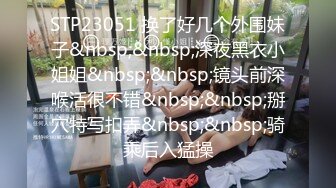 STP23051 换了好几个外围妹子&nbsp;&nbsp;深夜黑衣小姐姐&nbsp;&nbsp;镜头前深喉活很不错&nbsp;&nbsp;掰穴特写扣弄&nbsp;&nbsp;骑乘后入猛操