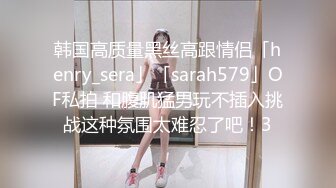 韩国高质量黑丝高跟情侣「henry_sera」「sarah579」OF私拍 和腹肌猛男玩不插入挑战这种氛围太难忍了吧！3