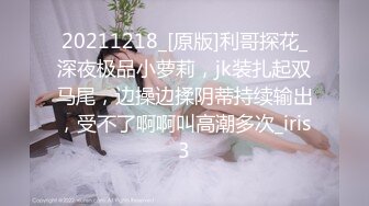 20211218_[原版]利哥探花_深夜极品小萝莉，jk装扎起双马尾，边操边揉阴蒂持续输出，受不了啊啊叫高潮多次_iris3