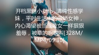 开档黑丝小女仆✿清纯性感学妹，平时生活中的傲娇女神，内心渴望被当成妓女一样狠狠羞辱，被草的啊啊叫[328M/MP4/09:30]