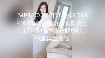 [MP4/602MB]91大神XGGA和4个母狗打炮调教视频流出，177CM高挑大长腿模特，长腿黑丝尤物