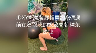 JDXYX.清洛.绿帽男约炮偶遇前女友.隐忍的极致高潮.精东影业