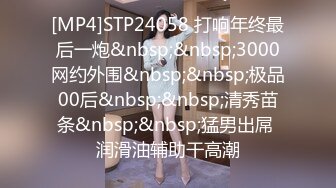 [MP4]STP24058 打响年终最后一炮&nbsp;&nbsp;3000网约外围&nbsp;&nbsp;极品00后&nbsp;&nbsp;清秀苗条&nbsp;&nbsp;猛男出屌 润滑油辅助干高潮