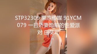 STP32309 果冻传媒 91YCM079 一日娇妻婚前的性爱派对 白葵司