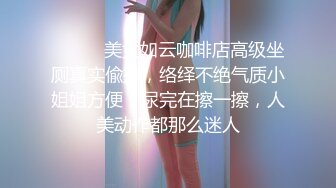 ⚫️⚫️美女如云咖啡店高级坐厕真实偸拍，络绎不绝气质小姐姐方便，尿完在擦一擦，人美动作都那么迷人