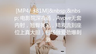 [MP4/ 381M]&nbsp;&nbsp; 电影院深夜场，Avove无套内射，翘臀美乳，精液流到座位上真大胆，包场做爱劲爆刺激