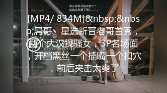 [MP4/ 834M]&nbsp;&nbsp;屌哥丶星选新晋老哥首秀，两个大汉操骚女，3P名场面，开档黑丝一个插嘴一个扣穴，前后夹击太爽了