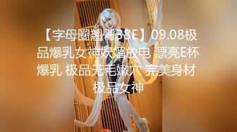 【字母圈翘臀38E】09.08极品爆乳女神妖媚放电 漂亮E杯爆乳 极品无毛嫩穴 完美身材 极品女神