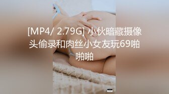 [MP4/ 2.79G] 小伙暗藏摄像头偷录和肉丝小女友玩69啪啪啪