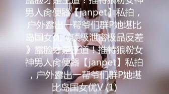 露脸才是王道！推特狼粉女神男人肏便器【janpet】私拍，户外露出一帮爷们群P她堪比岛国女优《顶级泄密极品反差》露脸才是王道！推特狼粉女神男人肏便器【janpet】私拍，户外露出一帮爷们群P她堪比岛国女优V (1)