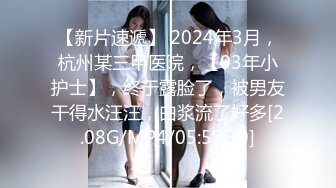 【新片速遞】 2024年3月，杭州某三甲医院，【03年小护士】，终于露脸了，被男友干得水汪汪，白浆流了好多[2.08G/MP4/05:59:39]