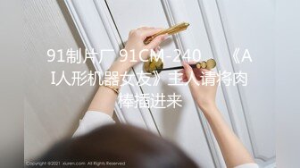 91制片厂 91CM-240❤️《AI人形机器女友》主人请将肉棒插进来