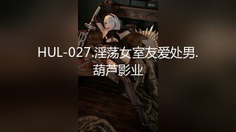 HUL-027.淫荡女室友爱处男.葫芦影业